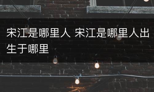宋江是哪里人 宋江是哪里人出生于哪里