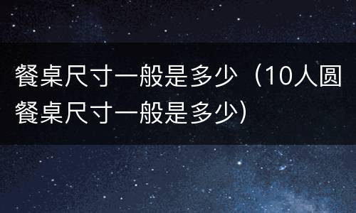 餐桌尺寸一般是多少（10人圆餐桌尺寸一般是多少）