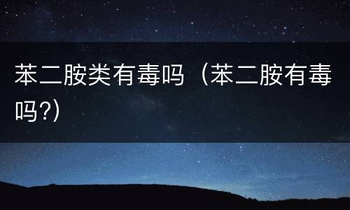 苯二胺类有毒吗（苯二胺有毒吗?）