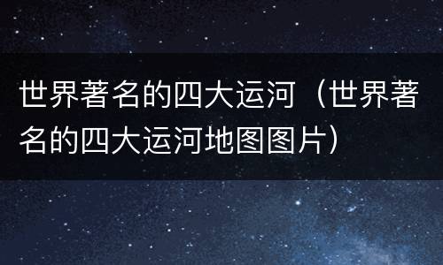 世界著名的四大运河（世界著名的四大运河地图图片）
