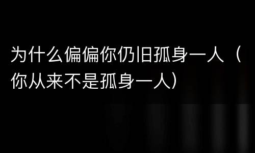 为什么偏偏你仍旧孤身一人（你从来不是孤身一人）