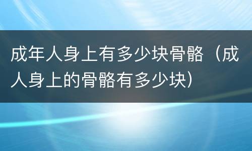 成年人身上有多少块骨骼（成人身上的骨骼有多少块）