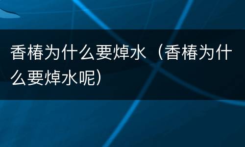 香椿为什么要焯水（香椿为什么要焯水呢）