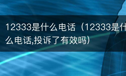 12333是什么电话（12333是什么电话,投诉了有效吗）