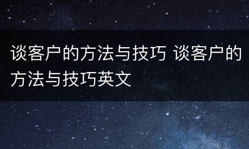 谈客户的方法与技巧 谈客户的方法与技巧英文