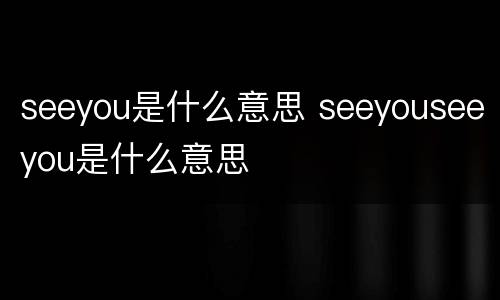 seeyou是什么意思 seeyouseeyou是什么意思