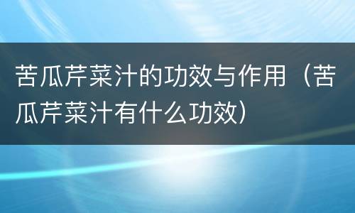苦瓜芹菜汁的功效与作用（苦瓜芹菜汁有什么功效）