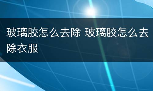 玻璃胶怎么去除 玻璃胶怎么去除衣服