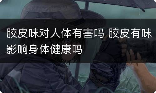 胶皮味对人体有害吗 胶皮有味影响身体健康吗