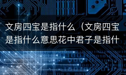 文房四宝是指什么（文房四宝是指什么意思花中君子是指什么意思）