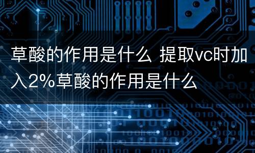 草酸的作用是什么 提取vc时加入2%草酸的作用是什么