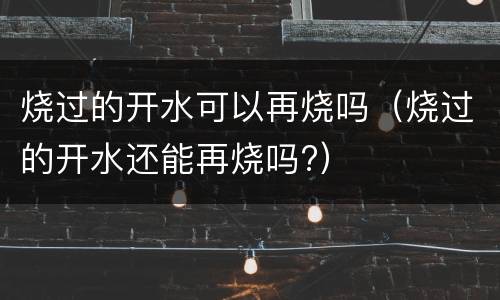 烧过的开水可以再烧吗（烧过的开水还能再烧吗?）
