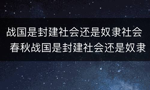 战国是封建社会还是奴隶社会 春秋战国是封建社会还是奴隶社会