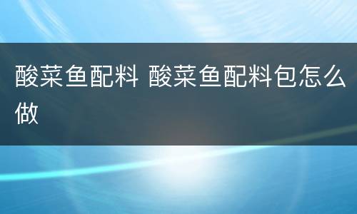 酸菜鱼配料 酸菜鱼配料包怎么做