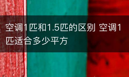 空调1匹和1.5匹的区别 空调1匹适合多少平方