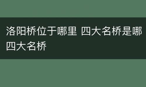 洛阳桥位于哪里 四大名桥是哪四大名桥
