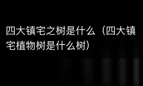 四大镇宅之树是什么（四大镇宅植物树是什么树）