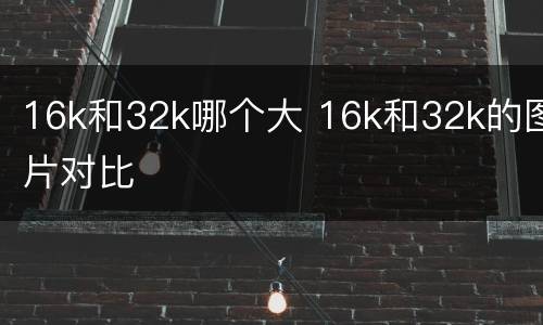 16k和32k哪个大 16k和32k的图片对比