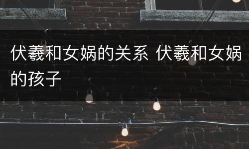 伏羲和女娲的关系 伏羲和女娲的孩子