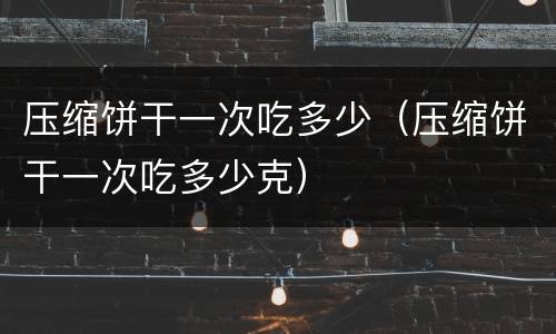 压缩饼干一次吃多少（压缩饼干一次吃多少克）