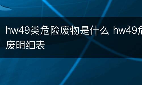 hw49类危险废物是什么 hw49危废明细表
