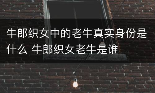 牛郎织女中的老牛真实身份是什么 牛郎织女老牛是谁