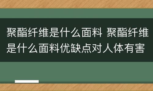 聚酯纤维是什么面料 聚酯纤维是什么面料优缺点对人体有害吗