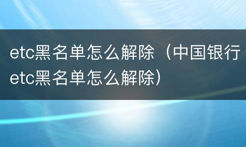 etc黑名单怎么解除（中国银行etc黑名单怎么解除）