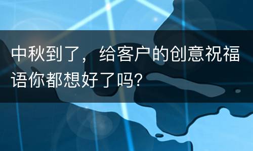 中秋到了，给客户的创意祝福语你都想好了吗？