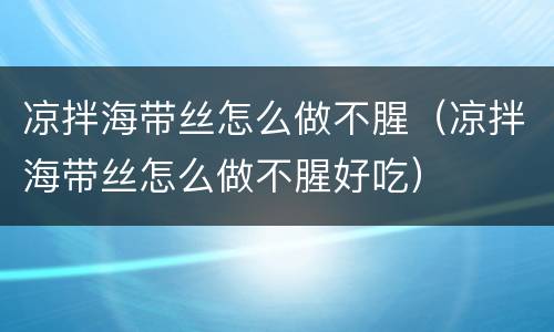 凉拌海带丝怎么做不腥（凉拌海带丝怎么做不腥好吃）