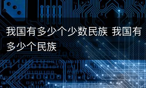 我国有多少个少数民族 我国有多少个民族
