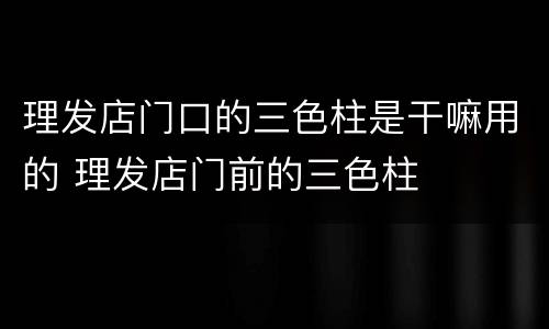 理发店门口的三色柱是干嘛用的 理发店门前的三色柱