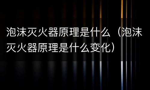 泡沫灭火器原理是什么（泡沫灭火器原理是什么变化）