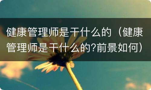 健康管理师是干什么的（健康管理师是干什么的?前景如何）
