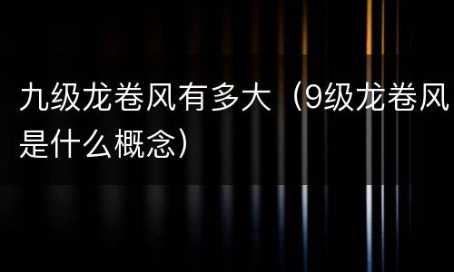 九级龙卷风有多大（9级龙卷风是什么概念）
