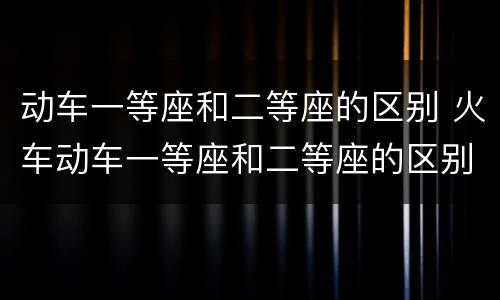 动车一等座和二等座的区别 火车动车一等座和二等座的区别