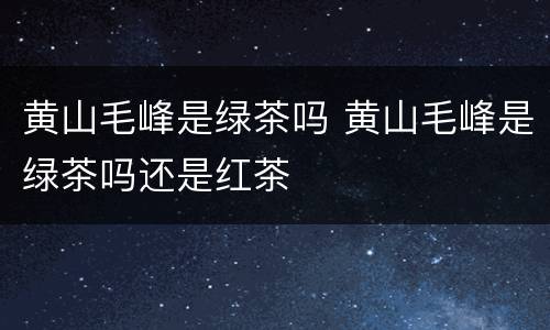 黄山毛峰是绿茶吗 黄山毛峰是绿茶吗还是红茶