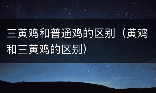 三黄鸡和普通鸡的区别（黄鸡和三黄鸡的区别）
