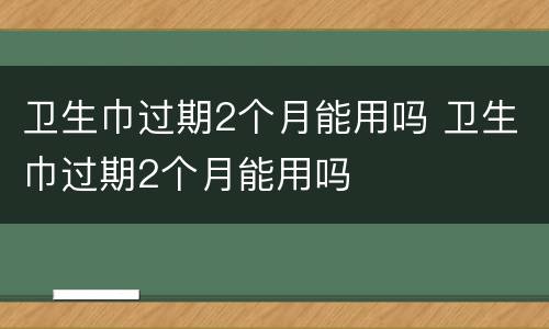卫生巾过期2个月能用吗 卫生巾过期2个月能用吗