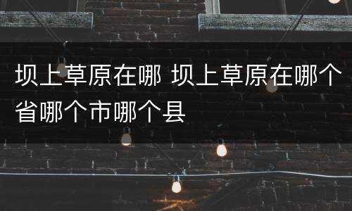 坝上草原在哪 坝上草原在哪个省哪个市哪个县