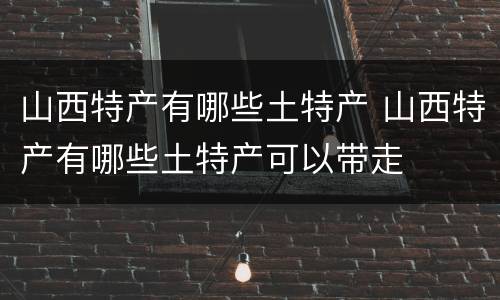 山西特产有哪些土特产 山西特产有哪些土特产可以带走