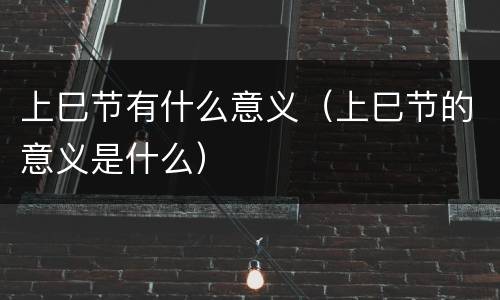 上巳节有什么意义（上巳节的意义是什么）