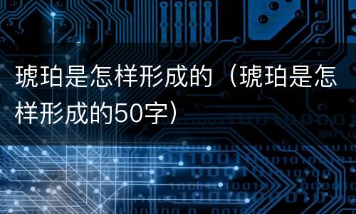 琥珀是怎样形成的（琥珀是怎样形成的50字）