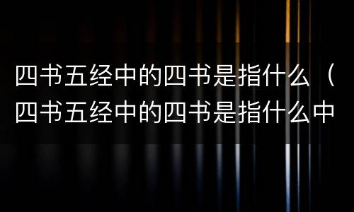 四书五经中的四书是指什么（四书五经中的四书是指什么中庸论语孟子）