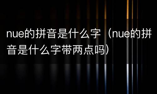 nue的拼音是什么字（nue的拼音是什么字带两点吗）