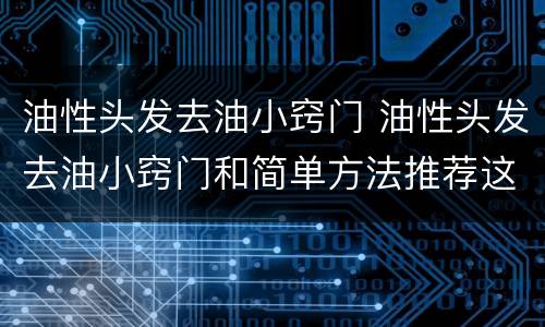 油性头发去油小窍门 油性头发去油小窍门和简单方法推荐这五个