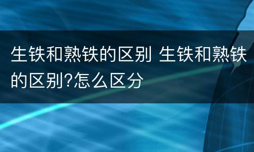 生铁和熟铁的区别 生铁和熟铁的区别?怎么区分