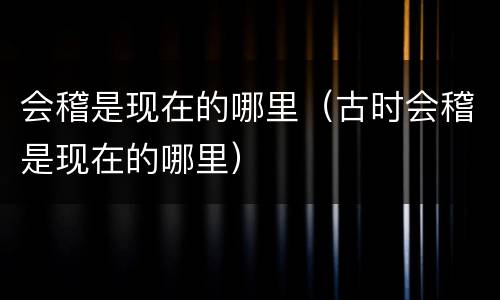 会稽是现在的哪里（古时会稽是现在的哪里）