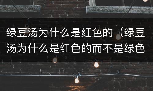 绿豆汤为什么是红色的（绿豆汤为什么是红色的而不是绿色的）