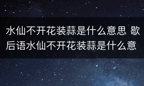 水仙不开花装蒜是什么意思 歇后语水仙不开花装蒜是什么意思